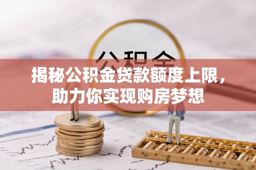 青秀揭秘公积金贷款额度上限，助力你实现购房梦想