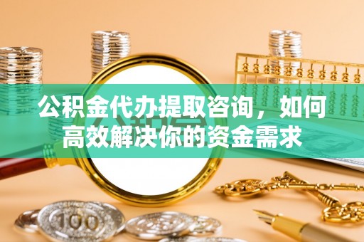 青秀公积金代办提取咨询，如何高效解决你的资金需求