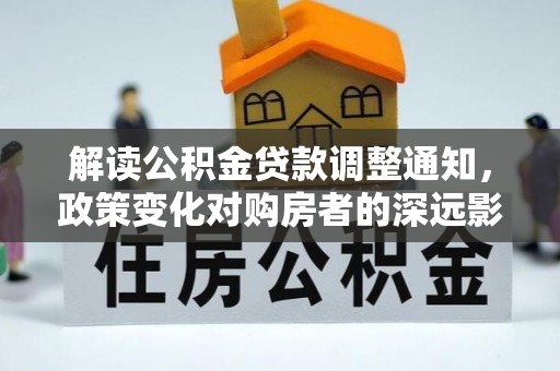 青秀解读公积金贷款调整通知，政策变化对购房者的深远影响