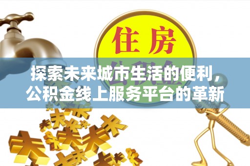 青秀探索未来城市生活的便利，公积金线上服务平台的革新与机遇