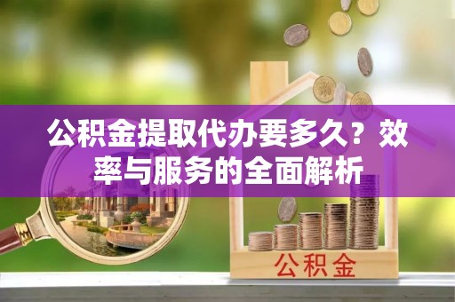 青秀公积金提取代办要多久？效率与服务的全面解析