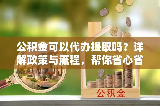 青秀公积金可以代办提取吗？详解政策与流程，帮你省心省力