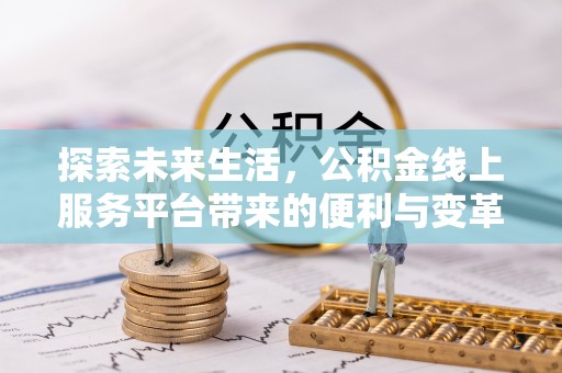 青秀探索未来生活，公积金线上服务平台带来的便利与变革
