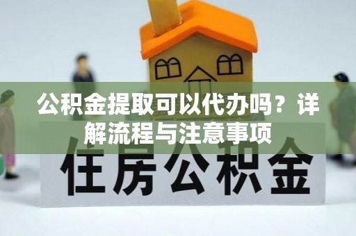 青秀公积金提取可以代办吗？详解流程与注意事项