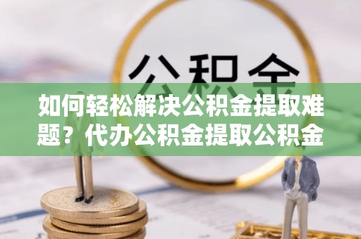 青秀如何轻松解决公积金提取难题？代办公积金提取公积金服务详解