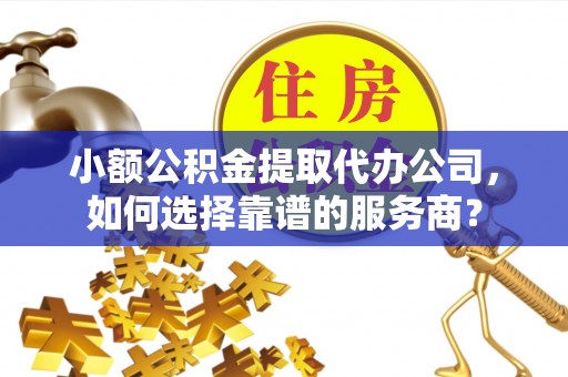 青秀小额公积金提取代办公司，如何选择靠谱的服务商？