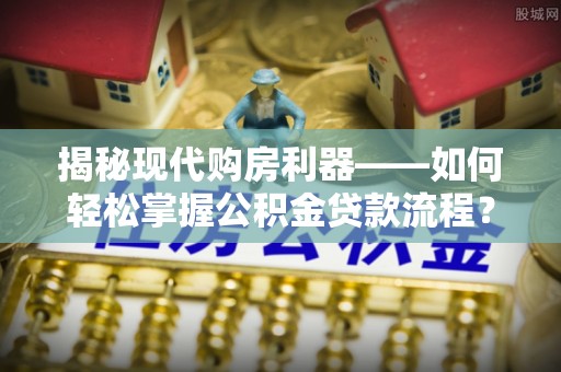 青秀揭秘现代购房利器——如何轻松掌握公积金贷款流程？