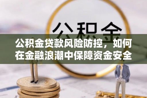 青秀公积金贷款风险防控，如何在金融浪潮中保障资金安全