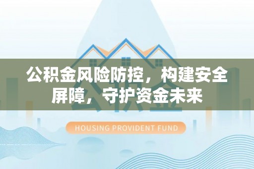 青秀公积金风险防控，构建安全屏障，守护资金未来