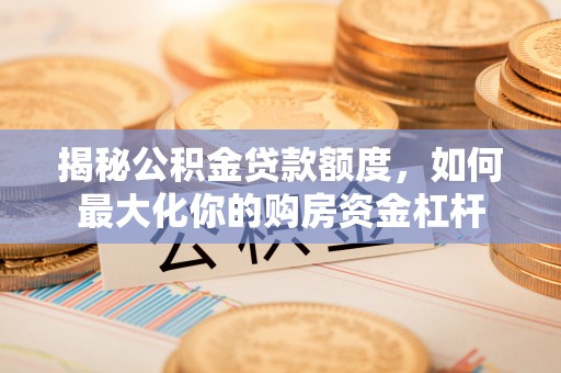 青秀揭秘公积金贷款额度，如何最大化你的购房资金杠杆