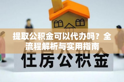 青秀提取公积金可以代办吗？全流程解析与实用指南