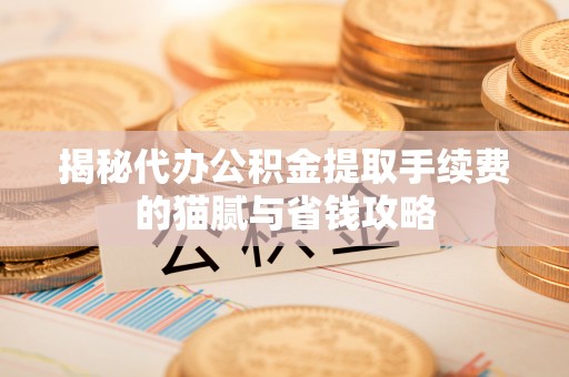 青秀揭秘代办公积金提取手续费的猫腻与省钱攻略