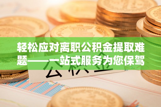 青秀轻松应对离职公积金提取难题——一站式服务为您保驾护航