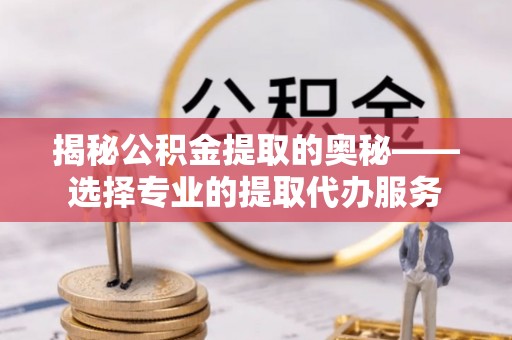 青秀揭秘公积金提取的奥秘——选择专业的提取代办服务