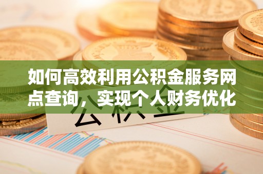 青秀如何高效利用公积金服务网点查询，实现个人财务优化