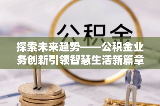 青秀探索未来趋势——公积金业务创新引领智慧生活新篇章
