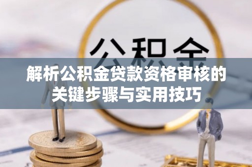 青秀解析公积金贷款资格审核的关键步骤与实用技巧