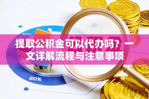 青秀提取公积金可以代办吗？一文详解流程与注意事项
