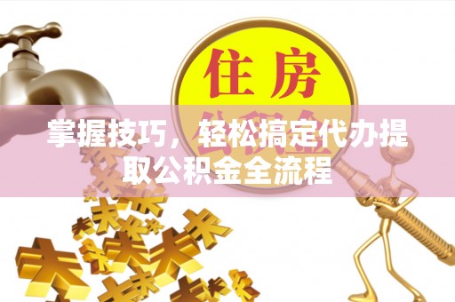 青秀掌握技巧，轻松搞定代办提取公积金全流程