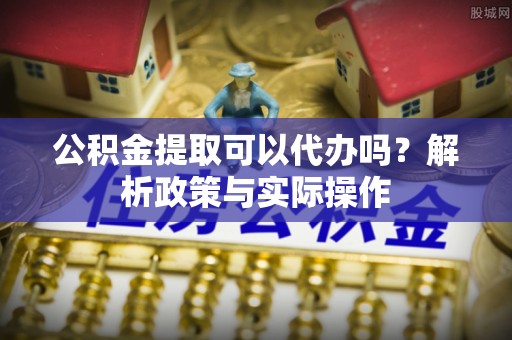 青秀公积金提取可以代办吗？解析政策与实际操作