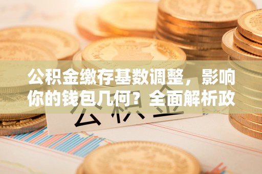 青秀公积金缴存基数调整，影响你的钱包几何？全面解析政策与实际收益