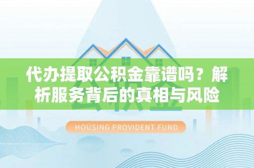 青秀代办提取公积金靠谱吗？解析服务背后的真相与风险