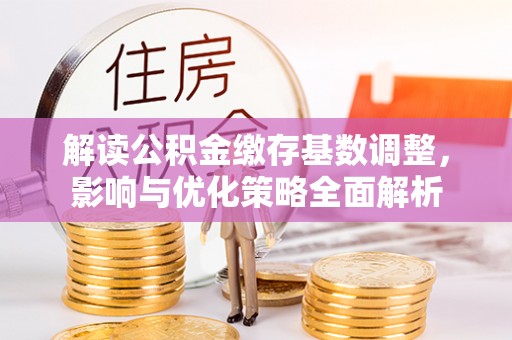 青秀解读公积金缴存基数调整，影响与优化策略全面解析