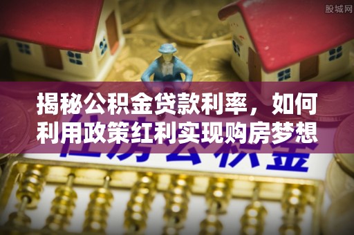青秀揭秘公积金贷款利率，如何利用政策红利实现购房梦想？