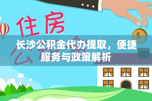 青秀长沙公积金代办提取，便捷服务与政策解析