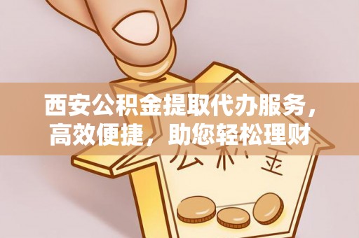 青秀西安公积金提取代办服务，高效便捷，助您轻松理财