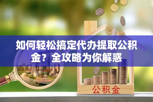 青秀如何轻松搞定代办提取公积金？全攻略为你解惑