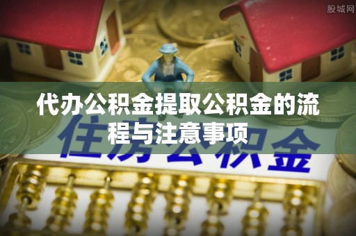 青秀代办公积金提取公积金的流程与注意事项