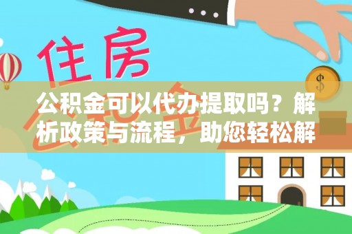 青秀公积金可以代办提取吗？解析政策与流程，助您轻松解决疑问
