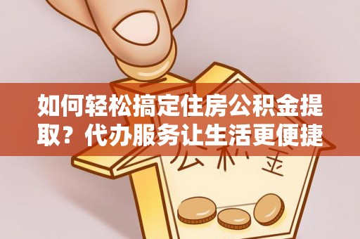 青秀如何轻松搞定住房公积金提取？代办服务让生活更便捷