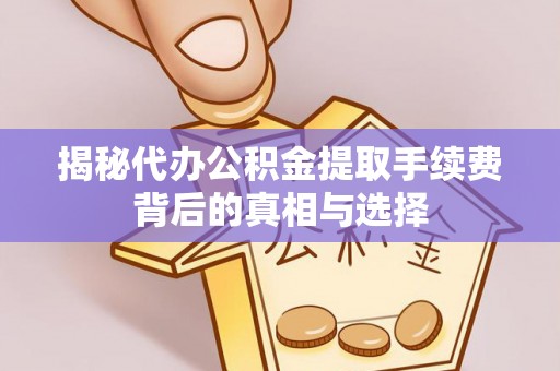 青秀揭秘代办公积金提取手续费背后的真相与选择