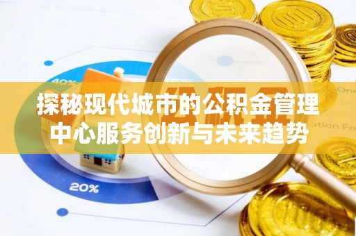 青秀探秘现代城市的公积金管理中心服务创新与未来趋势
