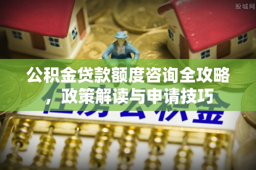 青秀公积金贷款额度咨询全攻略，政策解读与申请技巧