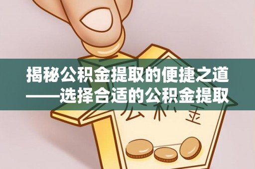青秀揭秘公积金提取的便捷之道——选择合适的公积金提取代办单位