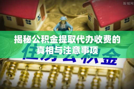 青秀揭秘公积金提取代办收费的真相与注意事项