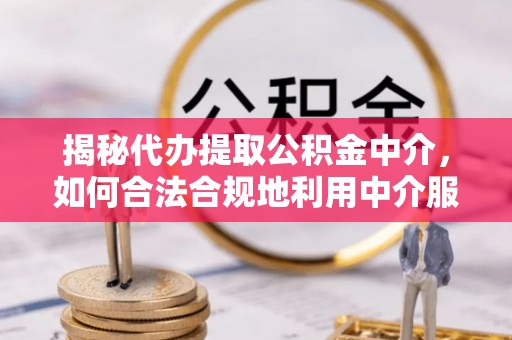 青秀揭秘代办提取公积金中介，如何合法合规地利用中介服务
