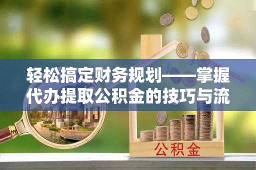 青秀轻松搞定财务规划——掌握代办提取公积金的技巧与流程