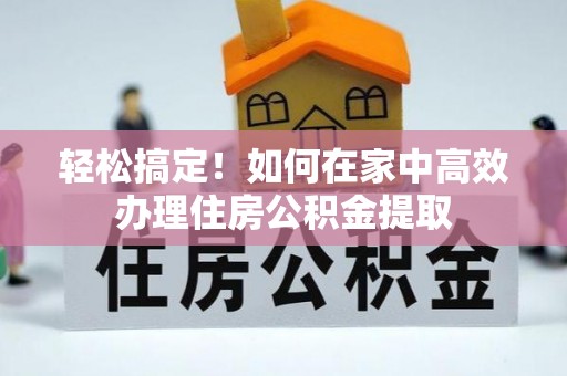 青秀轻松搞定！如何在家中高效办理住房公积金提取