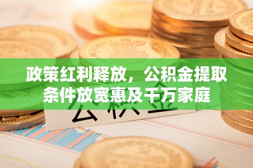 青秀政策红利释放，公积金提取条件放宽惠及千万家庭