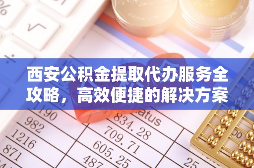 青秀西安公积金提取代办服务全攻略，高效便捷的解决方案