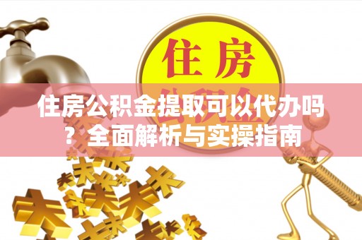 青秀住房公积金提取可以代办吗？全面解析与实操指南