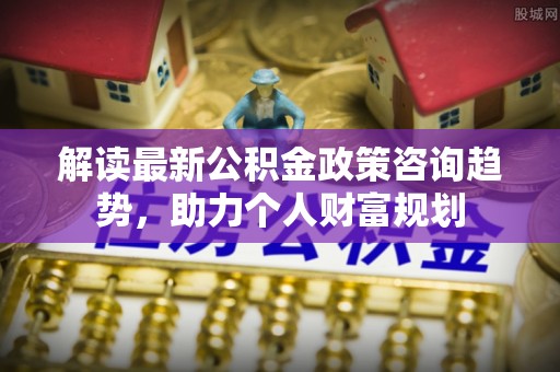 青秀解读最新公积金政策咨询趋势，助力个人财富规划