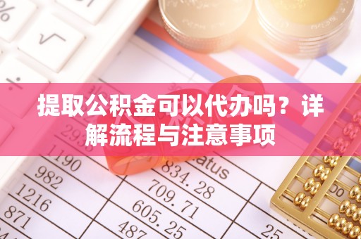 青秀提取公积金可以代办吗？详解流程与注意事项