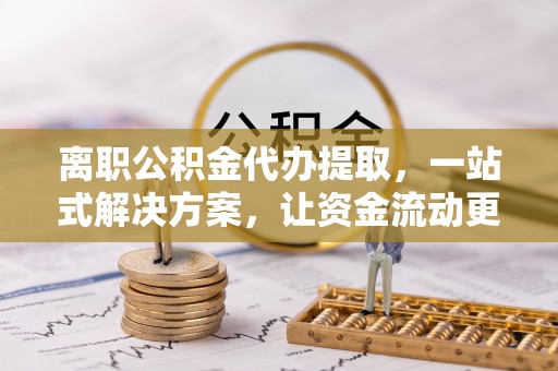 青秀离职公积金代办提取，一站式解决方案，让资金流动更便捷
