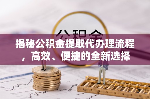 青秀揭秘公积金提取代办理流程，高效、便捷的全新选择