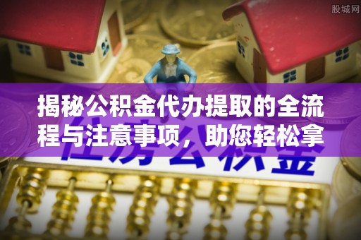 青秀揭秘公积金代办提取的全流程与注意事项，助您轻松拿回属于自己的钱
